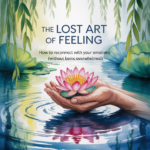 The Lost Art of Feeling: How to Reconnect With Your Emotions (Without Being Overwhelmed)"